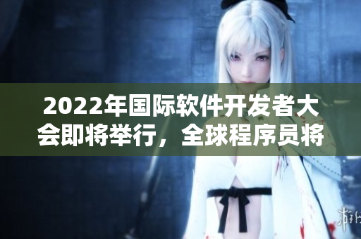 2022年國(guó)際軟件開(kāi)發(fā)者大會(huì)即將舉行，全球程序員將云聚一堂