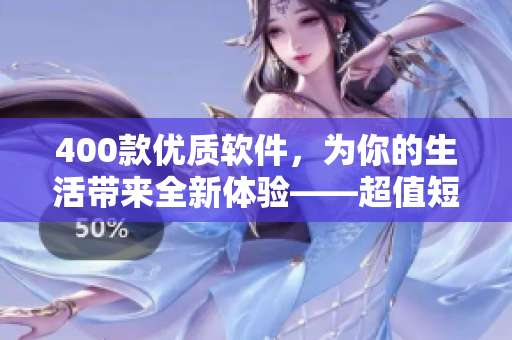 400款優(yōu)質(zhì)軟件，為你的生活帶來全新體驗——超值短視頻推薦