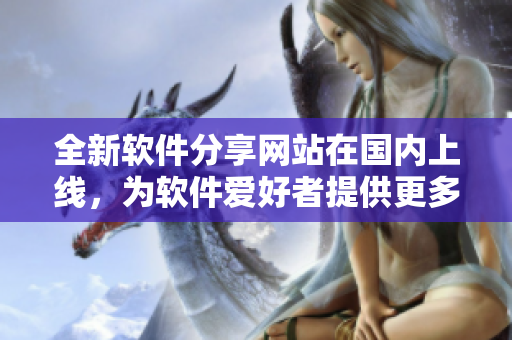 全新軟件分享網(wǎng)站在國內(nèi)上線，為軟件愛好者提供更多資源！