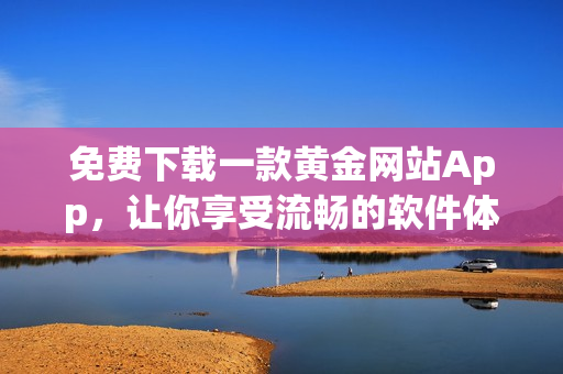 免費(fèi)下載一款黃金網(wǎng)站App，讓你享受流暢的軟件體驗(yàn)