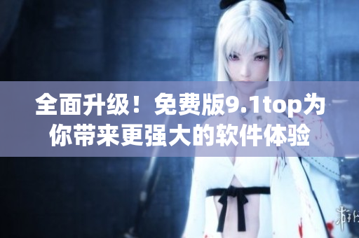 全面升級(jí)！免費(fèi)版9.1top為你帶來(lái)更強(qiáng)大的軟件體驗(yàn)