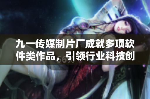 九一傳媒制片廠成就多項軟件類作品，引領行業(yè)科技創(chuàng)新