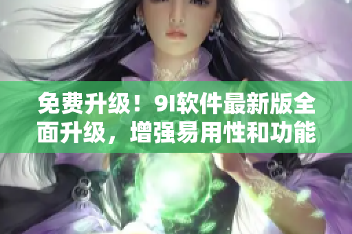 免費(fèi)升級！9I軟件最新版全面升級，增強(qiáng)易用性和功能性