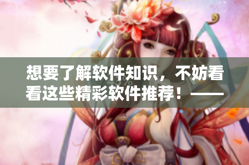 想要了解軟件知識(shí)，不妨看看這些精彩軟件推薦！——軟件推薦大全
