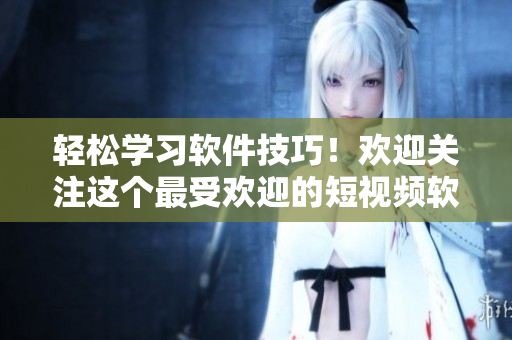 輕松學(xué)習(xí)軟件技巧！歡迎關(guān)注這個(gè)最受歡迎的短視頻軟件教程網(wǎng)站入口