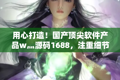 用心打造！國(guó)產(chǎn)頂尖軟件產(chǎn)品w灬源碼1688，注重細(xì)節(jié)的完美之選