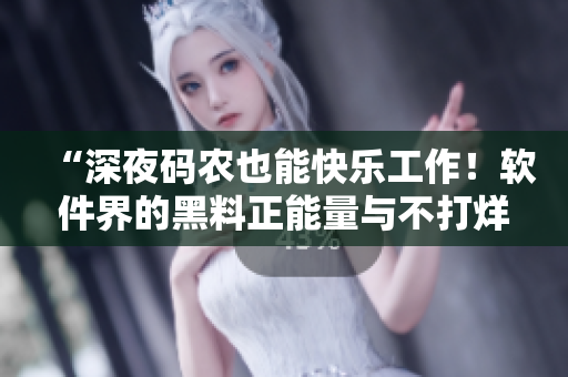 “深夜碼農(nóng)也能快樂工作！軟件界的黑料正能量與不打烊助力”