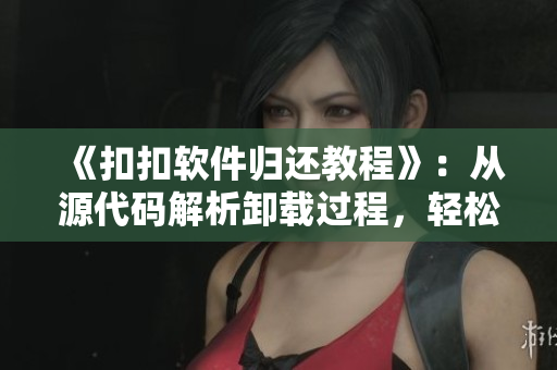 《扣扣軟件歸還教程》：從源代碼解析卸載過程，輕松清理無用軟件！