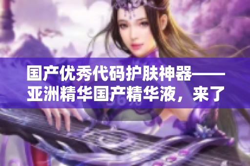 國產(chǎn)優(yōu)秀代碼護膚神器——亞洲精華國產(chǎn)精華液，來了解一下！