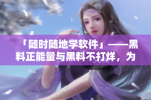 「隨時隨地學軟件」——黑料正能量與黑料不打烊，為編程學習保駕護航！