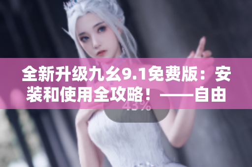 全新升級(jí)九幺9.1免費(fèi)版：安裝和使用全攻略！——自由編輯軟件指南