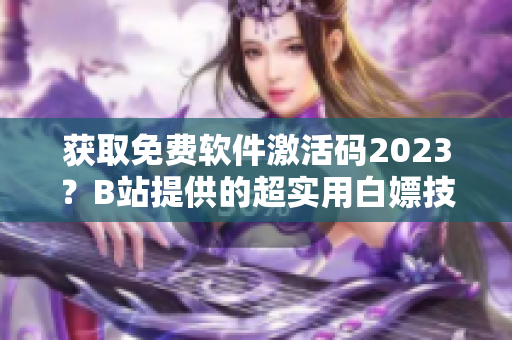 獲取免費(fèi)軟件激活碼2023？B站提供的超實(shí)用白嫖技巧！