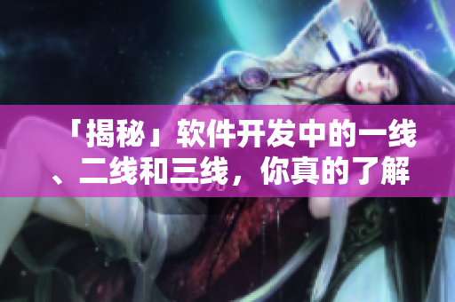 「揭秘」軟件開(kāi)發(fā)中的一線、二線和三線，你真的了解嗎？