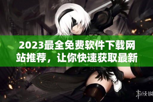 2023最全免費軟件下載網(wǎng)站推薦，讓你快速獲取最新軟件！