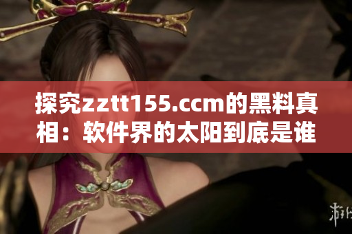 探究zztt155.ccm的黑料真相：軟件界的太陽到底是誰？