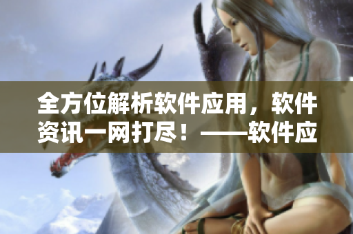 全方位解析軟件應(yīng)用，軟件資訊一網(wǎng)打盡！——軟件應(yīng)用大全
