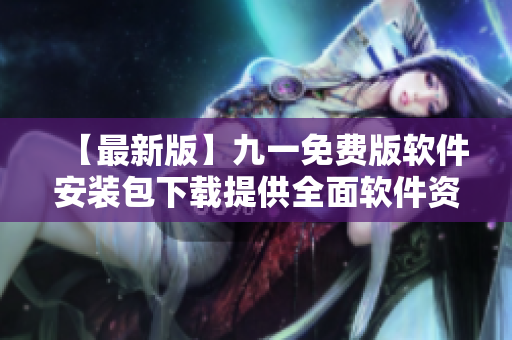 【最新版】九一免費(fèi)版軟件安裝包下載提供全面軟件資源，輕松安裝，方便實(shí)用