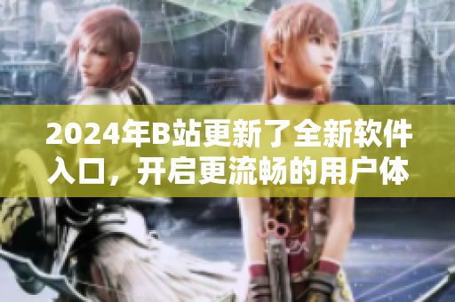 2024年B站更新了全新軟件入口，開(kāi)啟更流暢的用戶體驗(yàn)