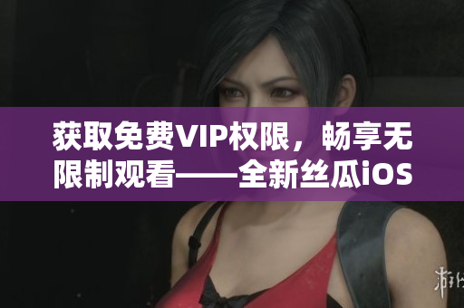 獲取免費VIP權(quán)限，暢享無限制觀看——全新絲瓜iOS蘇州版下載指南