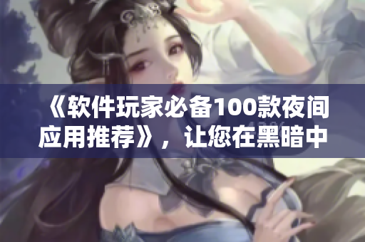 《軟件玩家必備100款夜間應(yīng)用推薦》，讓您在黑暗中盡情享受數(shù)碼生活！