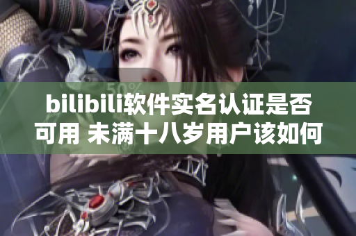 bilibili軟件實名認證是否可用 未滿十八歲用戶該如何認證