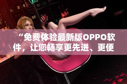 “免費體驗最新版OPPO軟件，讓您暢享更先進、更便捷的功能！”