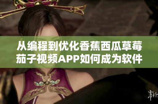 從編程到優(yōu)化香蕉西瓜草莓茄子視頻APP如何成為軟件界熱門。