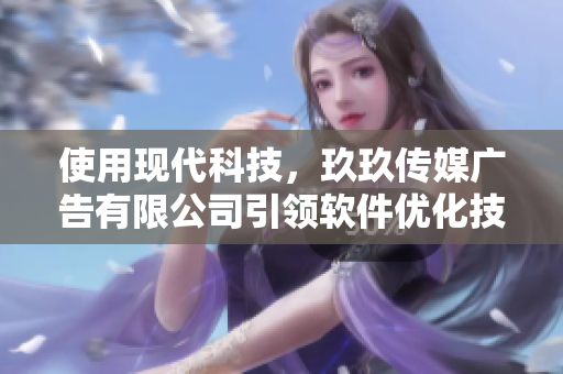 使用現(xiàn)代科技，玖玖傳媒廣告有限公司引領軟件優(yōu)化技術創(chuàng)新！