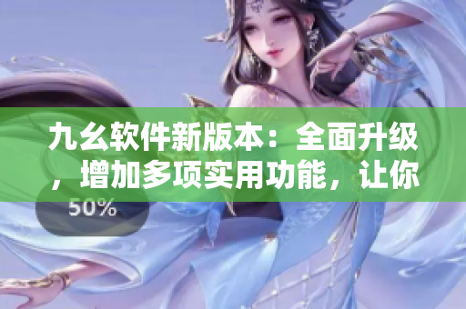 九幺軟件新版本：全面升級，增加多項實用功能，讓你的軟件更有效率！