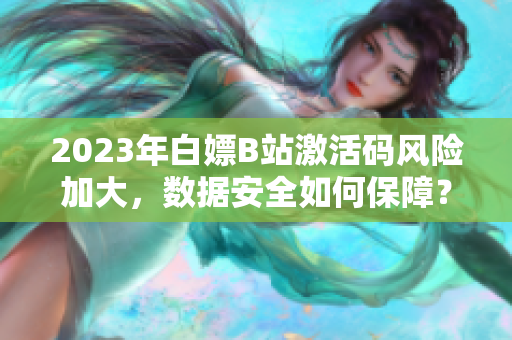 2023年白嫖B站激活碼風險加大，數據安全如何保障？