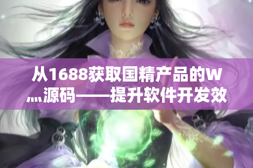 從1688獲取國(guó)精產(chǎn)品的W灬源碼——提升軟件開(kāi)發(fā)效率的必要工具