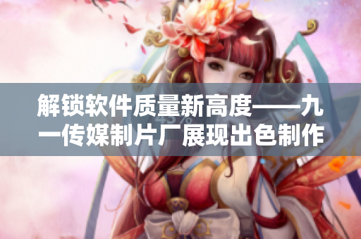 解鎖軟件質(zhì)量新高度——九一傳媒制片廠展現(xiàn)出色制作水平