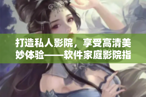 打造私人影院，享受高清美妙體驗——軟件家庭影院指南