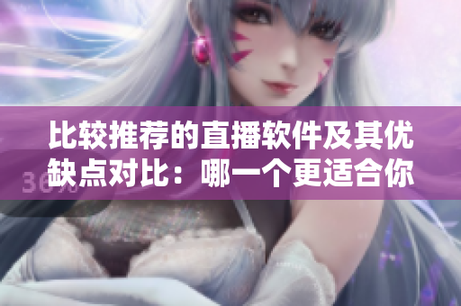 比較推薦的直播軟件及其優(yōu)缺點對比：哪一個更適合你？