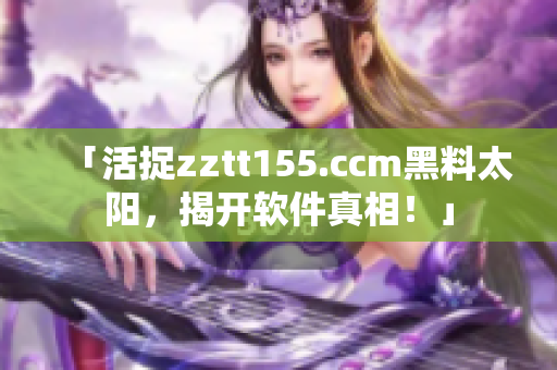 「活捉zztt155.ccm黑料太陽，揭開軟件真相！」