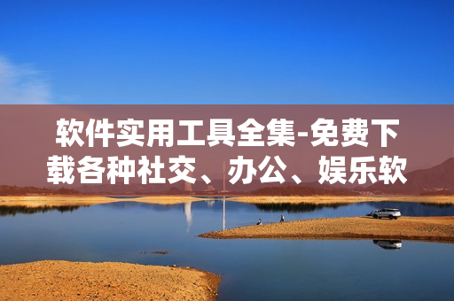 軟件實(shí)用工具全集-免費(fèi)下載各種社交、辦公、娛樂軟件