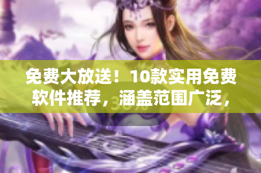 免費大放送！10款實用免費軟件推薦，涵蓋范圍廣泛，應有盡有