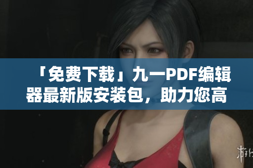 「免費(fèi)下載」九一PDF編輯器最新版安裝包，助力您高效處理PDF文件！