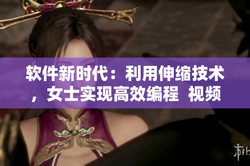 軟件新時代：利用伸縮技術，女士實現(xiàn)高效編程  視頻揭秘