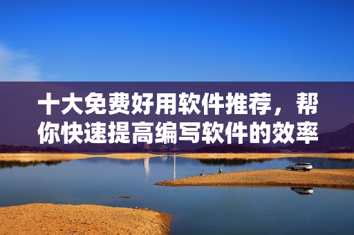 十大免費好用軟件推薦，幫你快速提高編寫軟件的效率！