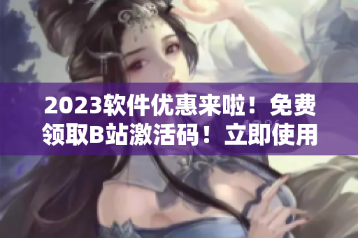 2023軟件優(yōu)惠來啦！免費領取B站激活碼！立即使用體驗！