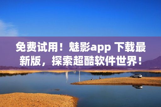 免費(fèi)試用！魅影app 下載最新版，探索超酷軟件世界！