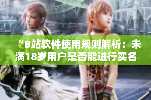 “B站軟件使用規(guī)則解析：未滿18歲用戶是否能進行實名認證？”
