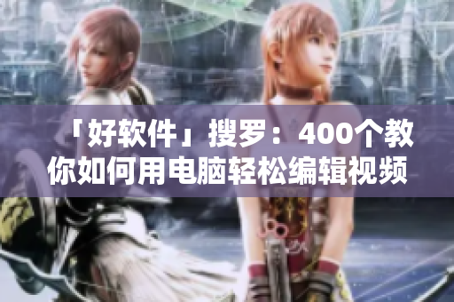 「好軟件」搜羅：400個(gè)教你如何用電腦輕松編輯視頻的新手級教程視頻