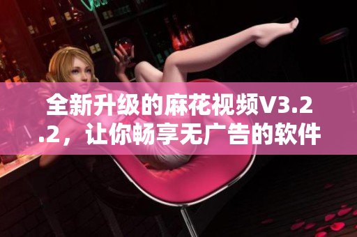 全新升級(jí)的麻花視頻V3.2.2，讓你暢享無(wú)廣告的軟件體驗(yàn)！