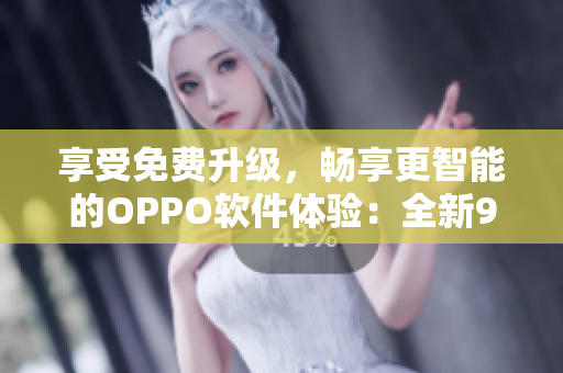享受免費(fèi)升級(jí)，暢享更智能的OPPO軟件體驗(yàn)：全新9.1免費(fèi)版來(lái)襲!
