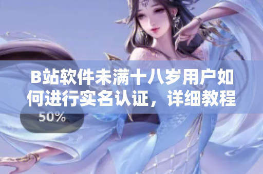 B站軟件未滿十八歲用戶如何進(jìn)行實(shí)名認(rèn)證，詳細(xì)教程及注意事項(xiàng)