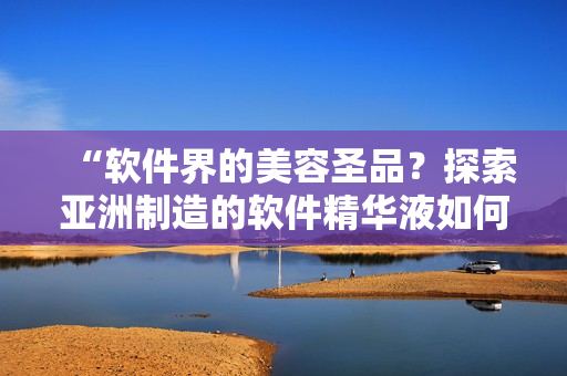 “軟件界的美容圣品？探索亞洲制造的軟件精華液如何提升護膚效果！”