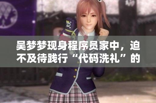 吳夢夢現(xiàn)身程序員家中，迫不及待踐行“代碼洗禮”的心愿