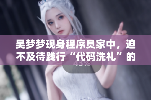 吳夢夢現(xiàn)身程序員家中，迫不及待踐行“代碼洗禮”的心愿